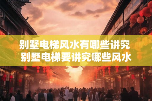 别墅电梯风水有哪些讲究 别墅电梯要讲究哪些风水