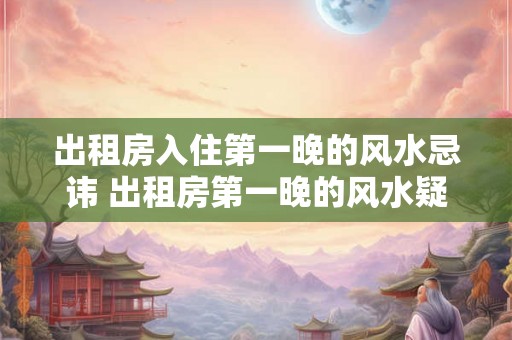 出租房入住第一晚的风水忌讳 出租房第一晚的风水疑问