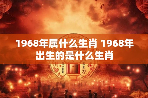 1968年属什么生肖 1968年出生的是什么生肖