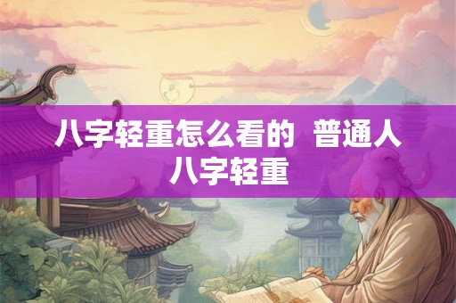 八字轻重怎么看的 普通人八字轻重 八字轻重怎么看的 普通人八字轻重