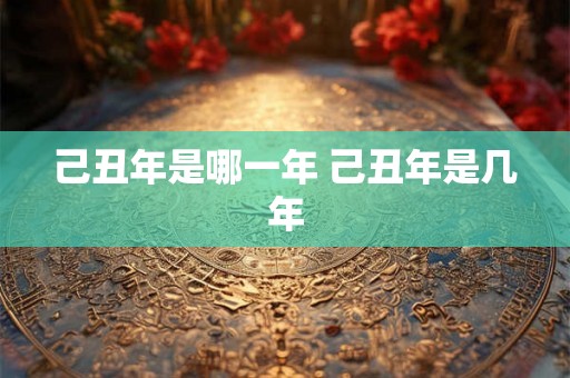 己丑年是哪一年 己丑年是几年