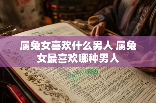 属兔女喜欢什么男人 属兔女最喜欢哪种男人