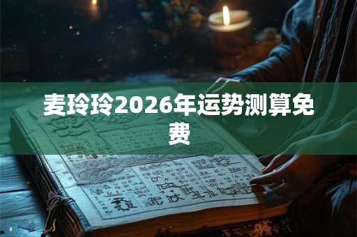 麦玲玲2026年运势测算免费