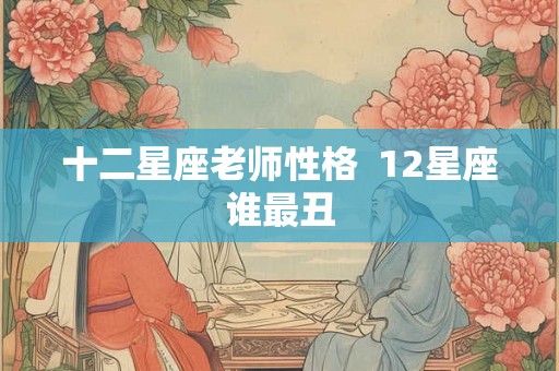 十二星座老师性格  12星座谁最丑