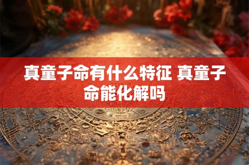 真童子命有什么特征 真童子命能化解吗