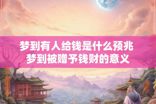 梦到有人给钱是什么预兆 梦到被赠予钱财的意义