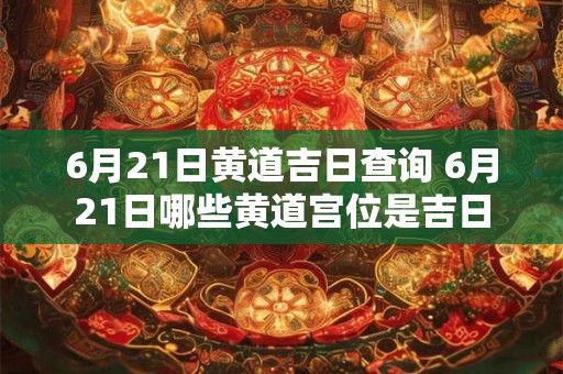 6月21日黄道吉日查询 6月21日哪些黄道宫位是吉日 6月21日黄道吉日查询 6月21日哪些黄道宫位是吉日