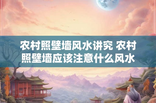 农村照壁墙风水讲究 农村照壁墙应该注意什么风水