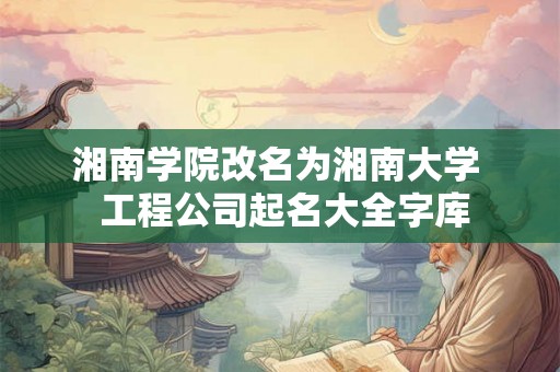 湘南学院改名为湘南大学  工程公司起名大全字库