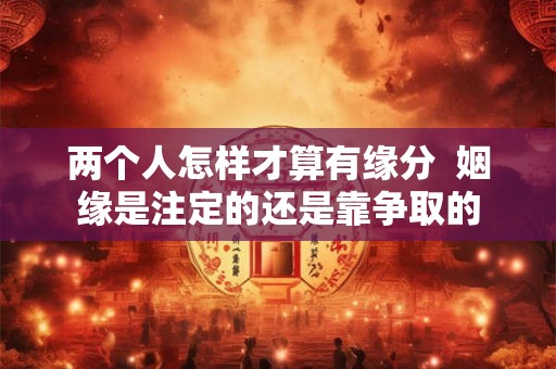 两个人怎样才算有缘分 姻缘是注定的还是靠争取的 两个人怎样才算有缘分 姻缘是注定的还是靠争取的