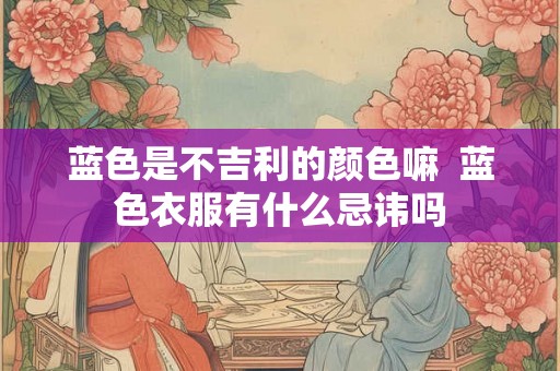 蓝色是不吉利的颜色嘛 蓝色衣服有什么忌讳吗 蓝色是不吉利的颜色嘛 蓝色衣服有什么忌讳吗