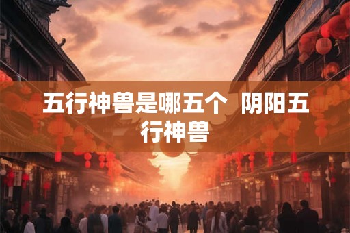 五行神兽是哪五个  阴阳五行神兽