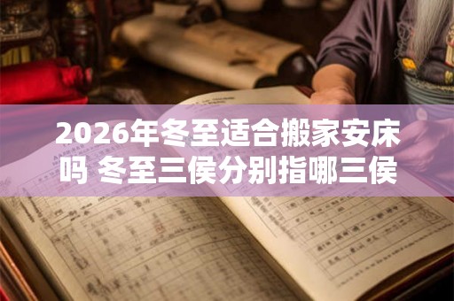 2026年冬至适合搬家安床吗 冬至三侯分别指哪三侯