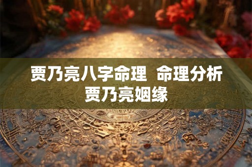 贾乃亮八字命理  命理分析贾乃亮姻缘