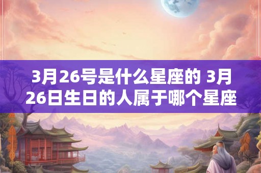 3月26号是什么星座的 3月26日生日的人属于哪个星座