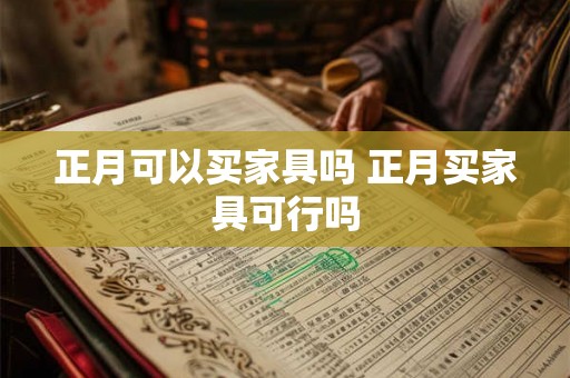 正月可以买家具吗 正月买家具可行吗 正月可以买家具吗 正月买家具可行吗