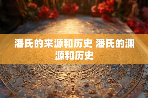 潘氏的来源和历史 潘氏的渊源和历史