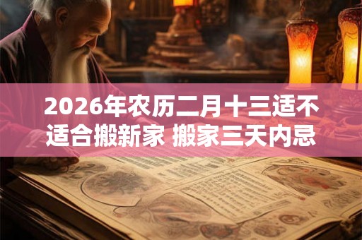 2026年农历二月十三适不适合搬新家 搬家三天内忌讳