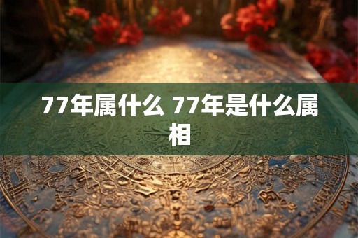 77年属什么 77年是什么属相