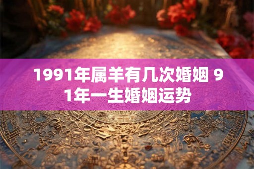 1991年属羊有几次婚姻 91年一生婚姻运势