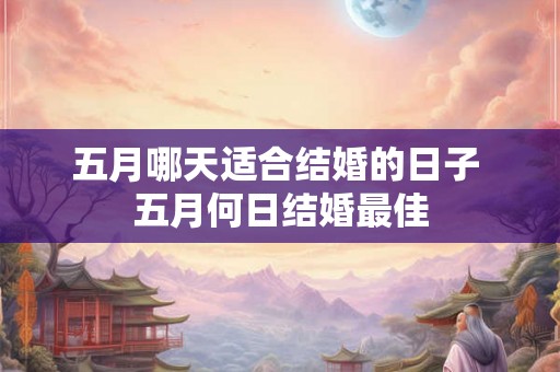 五月哪天适合结婚的日子 五月何日结婚最佳 五月哪天适合结婚的日子 五月何日结婚最佳