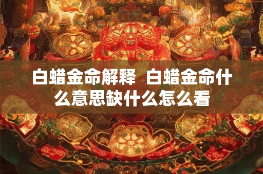 白蜡金命解释 白蜡金命什么意思缺什么怎么看 白蜡金命解释 白蜡金命什么意思缺什么怎么看