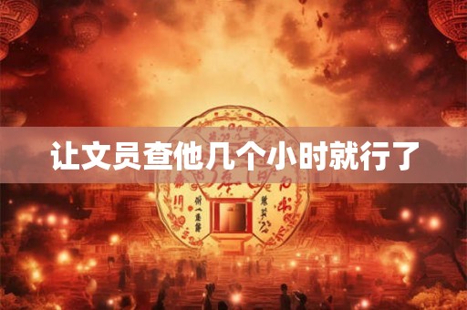让文员查他几个小时就行了
