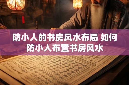 防小人的书房风水布局 如何防小人布置书房风水