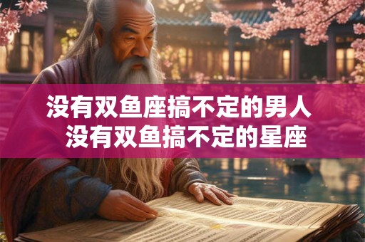 没有双鱼座搞不定的男人  没有双鱼搞不定的星座