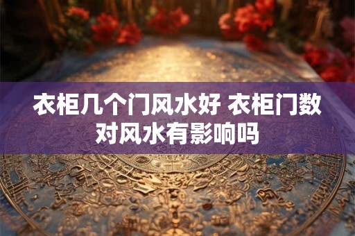 衣柜几个门风水好 衣柜门数对风水有影响吗 衣柜几个门风水好 衣柜门数对风水有影响吗