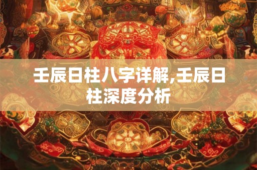 壬辰日柱八字详解,壬辰日柱深度分析