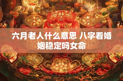 六月老人什么意思 八字看婚姻稳定吗女命