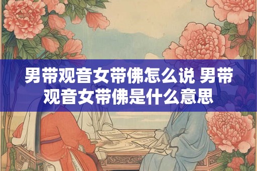 男带观音女带佛怎么说 男带观音女带佛是什么意思 男带观音女带佛怎么说 男带观音女带佛是什么意思