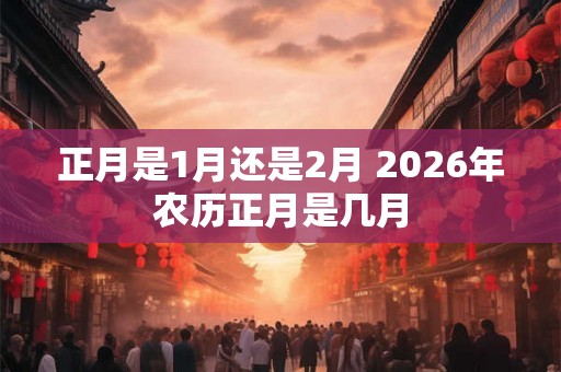 正月是1月还是2月 2026年农历正月是几月