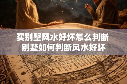 买别墅风水好坏怎么判断 别墅如何判断风水好坏