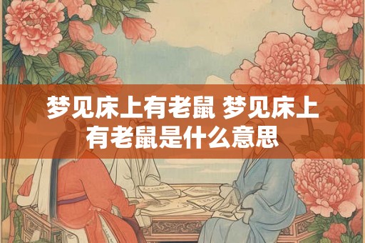 梦见床上有老鼠 梦见床上有老鼠是什么意思 梦见床上有老鼠 梦见床上有老鼠是什么意思