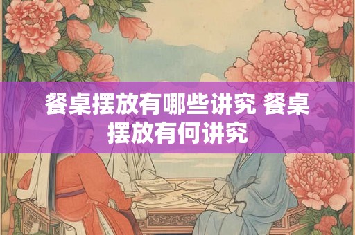 餐桌摆放有哪些讲究 餐桌摆放有何讲究 餐桌摆放有哪些讲究 餐桌摆放有何讲究
