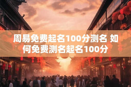 周易免费起名100分测名 如何免费测名起名100分