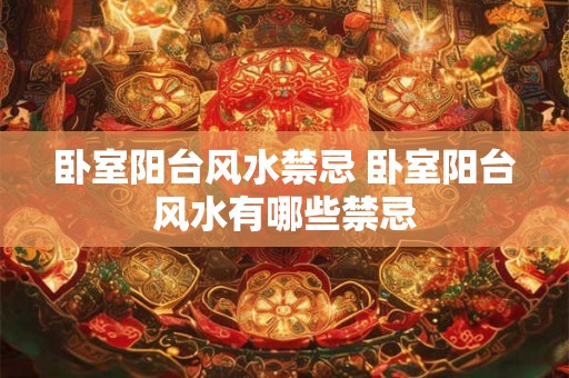 卧室阳台风水禁忌 卧室阳台风水有哪些禁忌 卧室阳台风水禁忌 卧室阳台风水有哪些禁忌