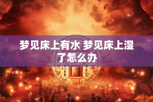 梦见床上有水 梦见床上湿了怎么办