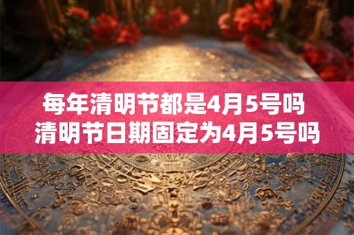 每年清明节都是4月5号吗 清明节日期固定为4月5号吗