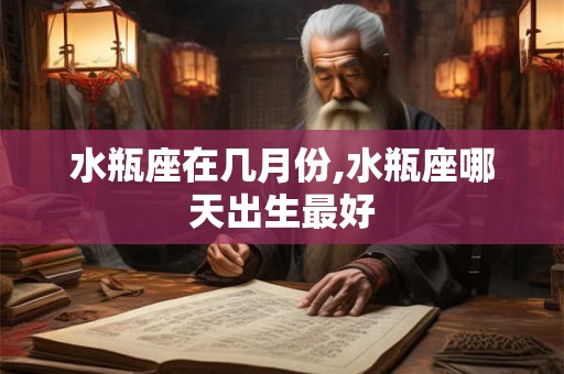 水瓶座在几月份,水瓶座哪天出生最好 水瓶座在几月份,水瓶座哪天出生最好