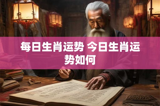 每日生肖运势 今日生肖运势如何 每日生肖运势 今日生肖运势如何