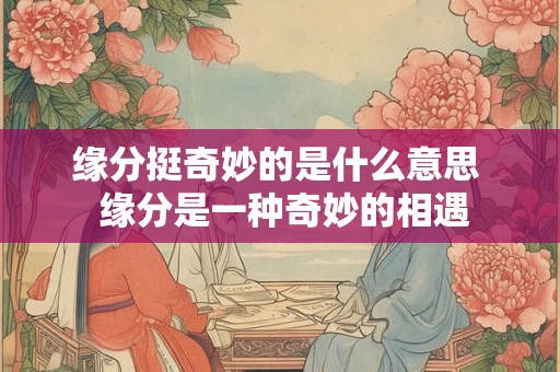 缘分挺奇妙的是什么意思  缘分是一种奇妙的相遇