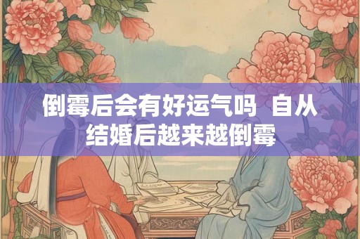 倒霉后会有好运气吗 自从结婚后越来越倒霉 倒霉后会有好运气吗 自从结婚后越来越倒霉