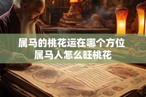 属马的桃花运在哪个方位 属马人怎么旺桃花