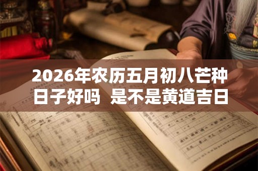 2026年农历五月初八芒种日子好吗  是不是黄道吉日