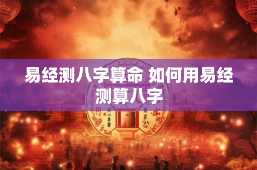 易经测八字算命 如何用易经测算八字