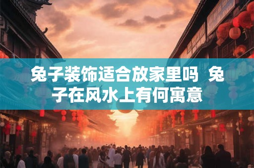 兔子装饰适合放家里吗  兔子在风水上有何寓意