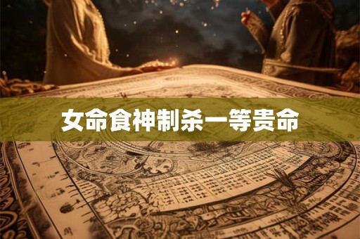 女命食神制杀一等贵命